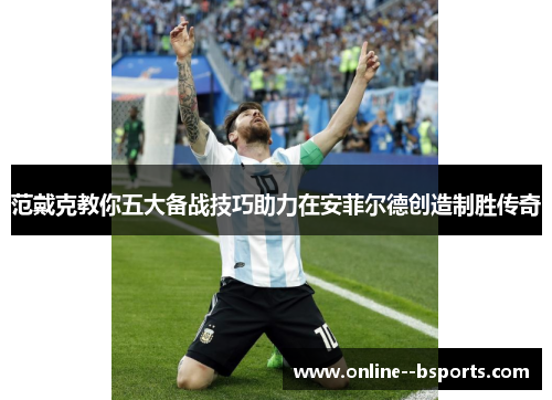 范戴克教你五大备战技巧助力在安菲尔德创造制胜传奇