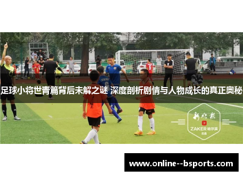 足球小将世青篇背后未解之谜 深度剖析剧情与人物成长的真正奥秘