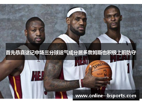 首先恭喜这记中场三分球运气成分居多詹姆斯也积极上前防守
